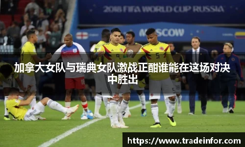 加拿大女队与瑞典女队激战正酣谁能在这场对决中胜出
