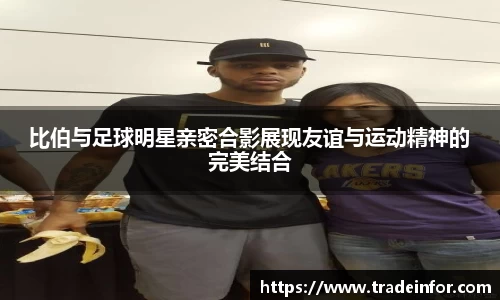 比伯与足球明星亲密合影展现友谊与运动精神的完美结合