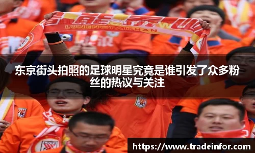 东京街头拍照的足球明星究竟是谁引发了众多粉丝的热议与关注