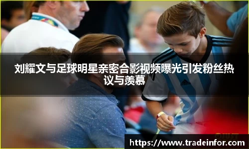 刘耀文与足球明星亲密合影视频曝光引发粉丝热议与羡慕