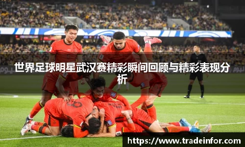 世界足球明星武汉赛精彩瞬间回顾与精彩表现分析